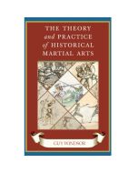 The Theory and Practice of Historical Martial Arts By Guy Windsor